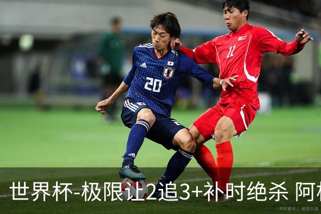 世界杯-极限让2追3+补时绝杀 阿根廷3-2逆转埃及进8强