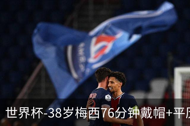 世界杯-38岁梅西76分钟戴帽+平历史纪录 阿根廷3-0阿尔及利亚