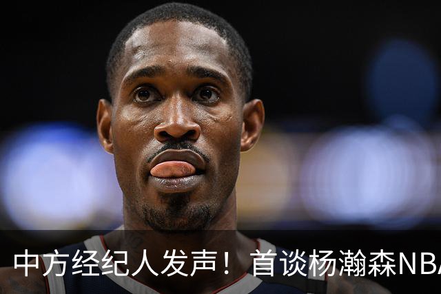 中方经纪人发声！首谈杨瀚森NBA生存现状，球迷拿易建联对比！