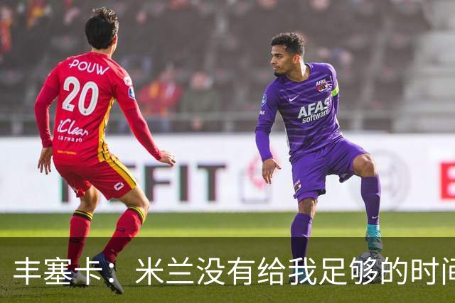 丰塞卡：米兰没有给我足够的时间，阿莫林受到老板迎接但我没有