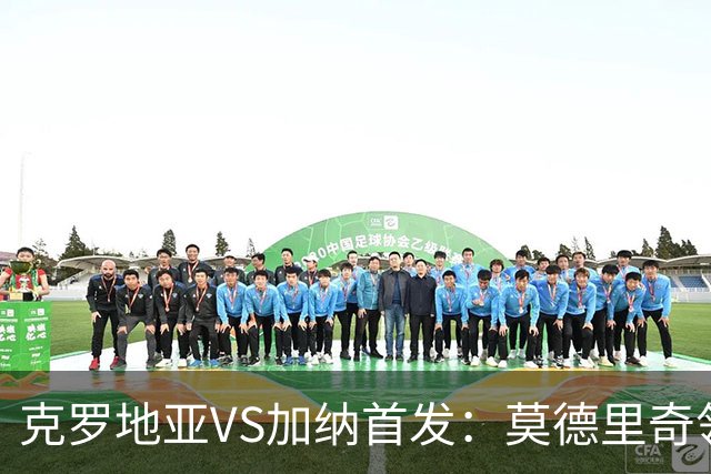 克罗地亚VS加纳首发：莫德里奇领军 佩里西奇科瓦契奇