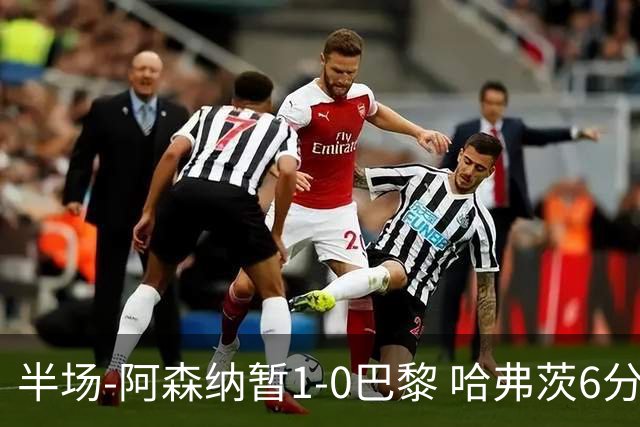半场-阿森纳暂1-0巴黎 哈弗茨6分钟闪击萨卡手球巴黎投诉无果