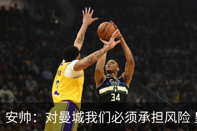 安帅：对曼城我们必须承担风险 皇马有能力逆转