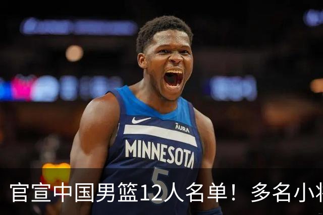 官宣中国男篮12人名单！多名小将首秀，郭士强重点考察庞峥麟徐昕