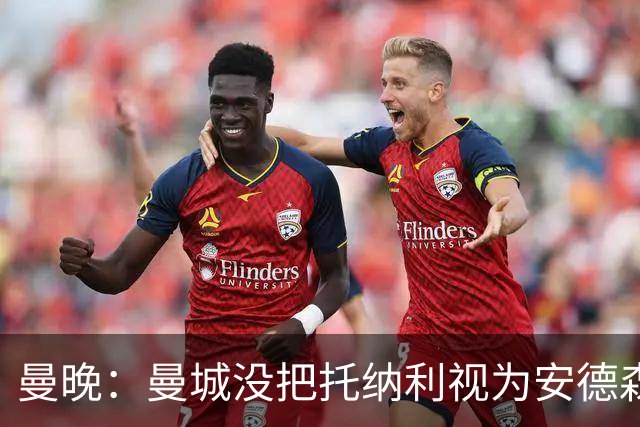 曼晚：曼城没把托纳利视为安德森的B计划，有机会同时签下两人