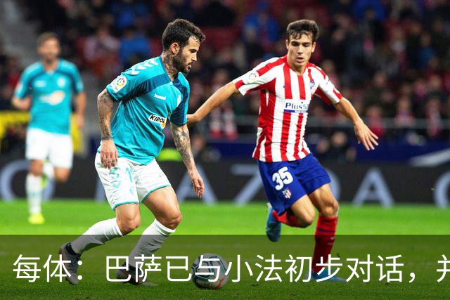 每体：巴萨已与小法初步对话，并表示2028年起他有机会接任主帅