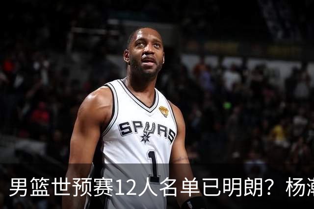 男篮世预赛12人名单已明朗？杨瀚森张镇麟领衔：赵继伟或落选？