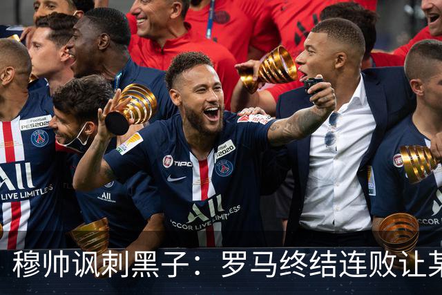 穆帅讽刺黑子：罗马终结连败让某些人失望了