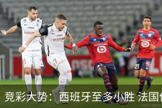 竞彩大势：西班牙至多小胜 法国值得信任