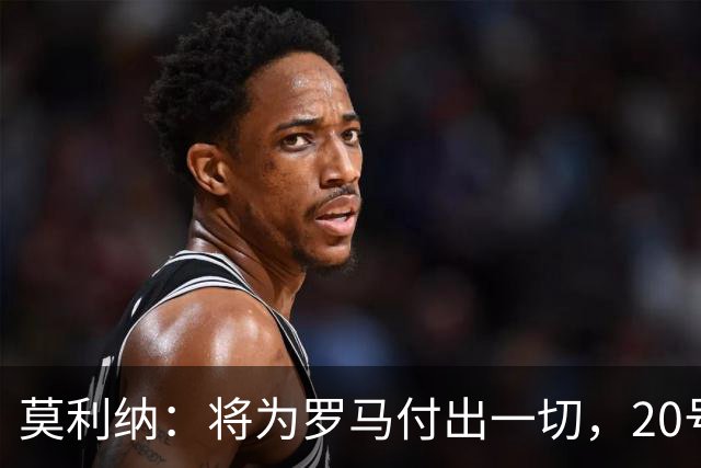 莫利纳：将为罗马付出一切，20号是新开始