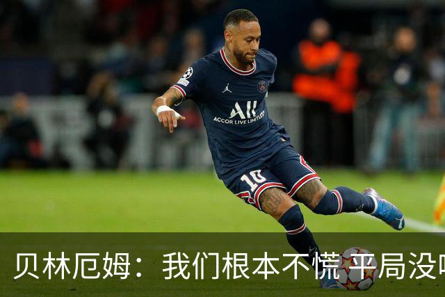 贝林厄姆：我们根本不慌 平局没啥的，这场较量对后续征程有好处