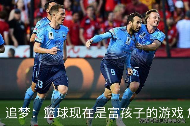 追梦：篮球现在是富孩子的游戏 詹姆斯的逆袭剧本不多了