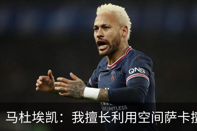 马杜埃凯：我擅长利用空间萨卡擅长破密集，我俩良性竞争非常棒