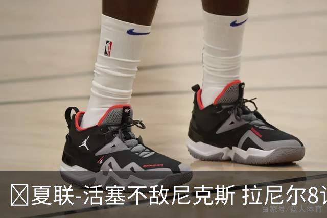 🏀夏联-活塞不敌尼克斯 拉尼尔8记三分砍24分 卡伊尔19分