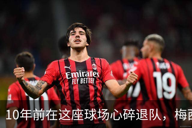 10年前在这座球场心碎退队，梅西如今回到原点争冠