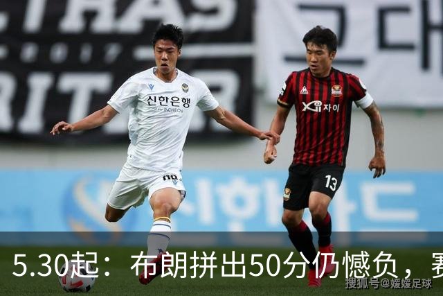 5.30起：布朗拼出50分仍憾负，赛后情绪失控的一幕令人心碎