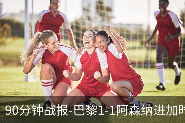 90分钟战报-巴黎1-1阿森纳进加时 哈弗茨闪击K77造点登贝莱扳平