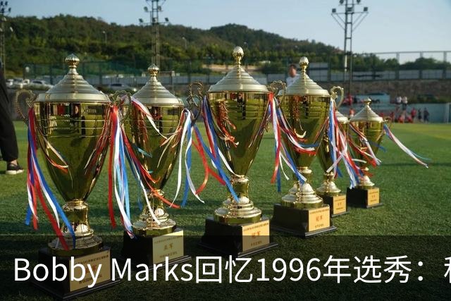 Bobby Marks回忆1996年选秀：科比曾威胁若篮网选他&他就去意大利