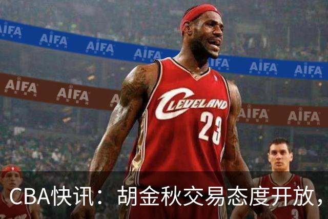 CBA快讯：胡金秋交易态度开放，非卖品或松动，上海山西仍在角逐