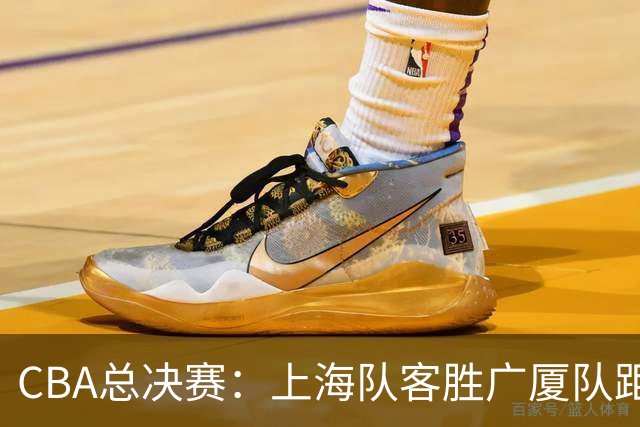CBA总决赛：上海队客胜广厦队距夺冠一步之遥